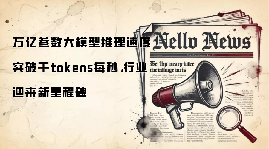 万亿参数大模型推理速度突破千tokens每秒,行业迎来新里程碑