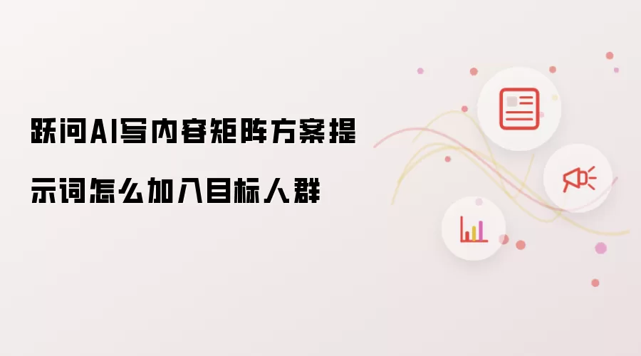 跃问AI写内容矩阵方案提示词怎么加入目标人群