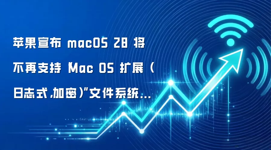 苹果宣布 macOS 28 将不再支持“Mac OS 扩展(日志式,加密)”文件系统格式