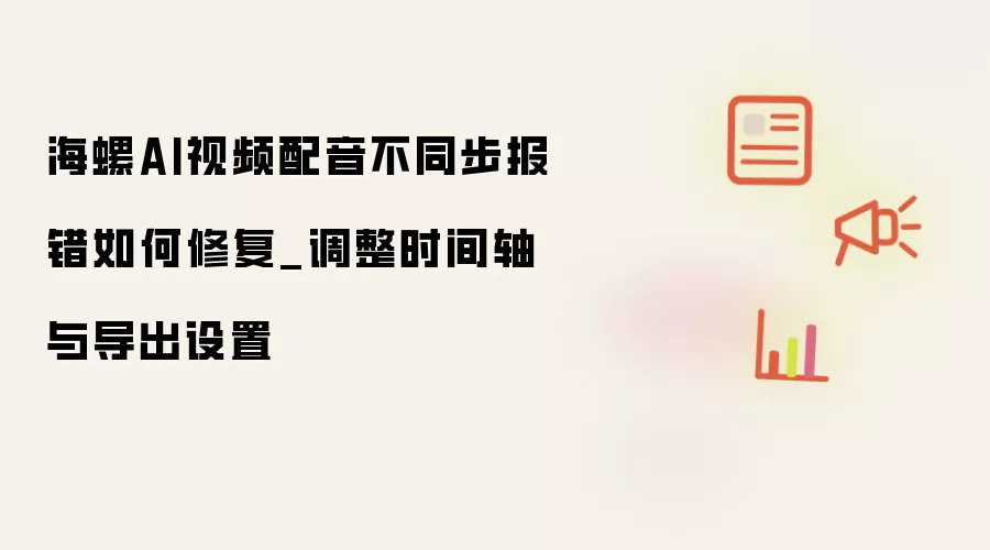 海螺AI视频配音不同步报错如何修复_调整时间轴与导出设置