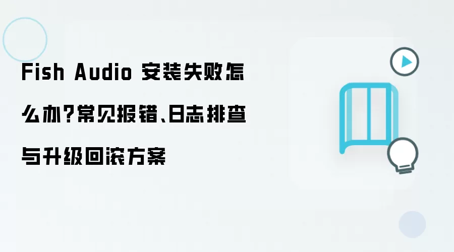 Fish Audio 安装失败怎么办？常见报错、日志排查与升级回滚方案