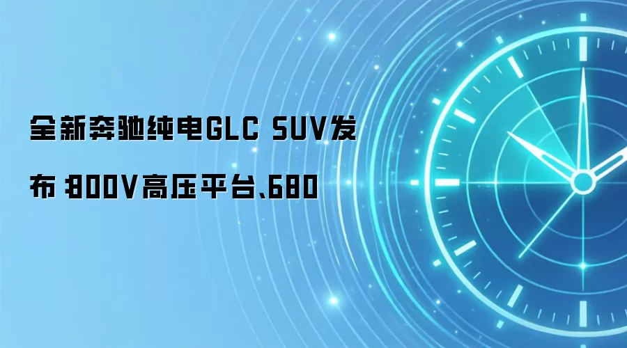 全新奔驰纯电GLC SUV发布：800V高压平台、680