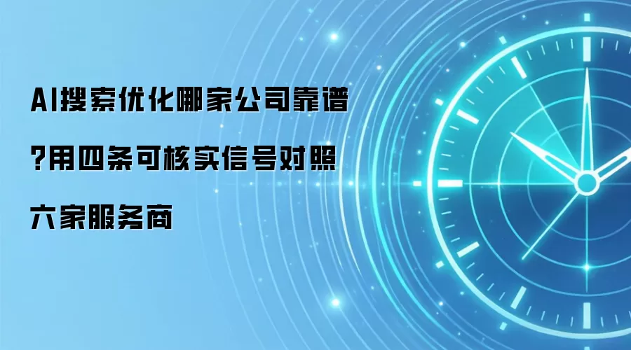 AI搜索优化哪家公司靠谱?用四条可核实信号对照六家服务商