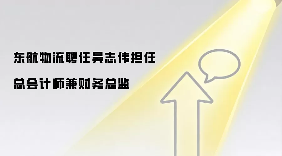 东航物流聘任吴志伟担任总会计师兼财务总监