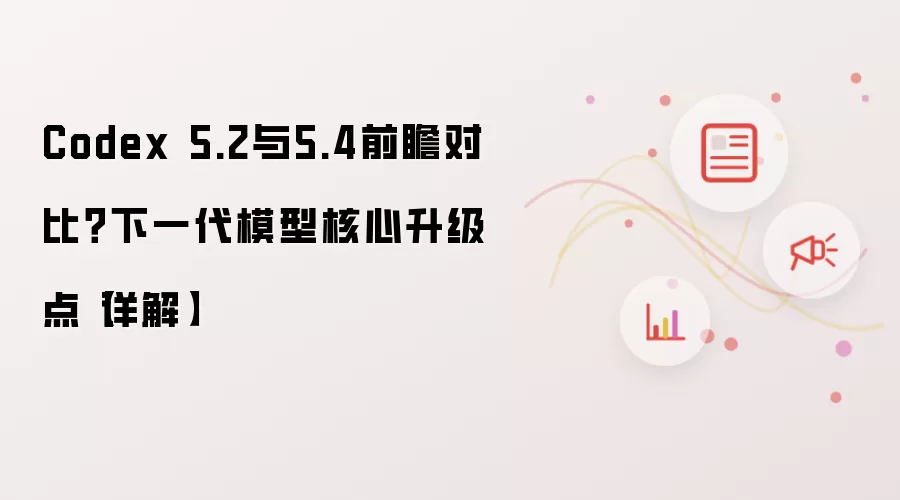 Codex 5.2与5.4前瞻对比?下一代模型核心升级点【详解】