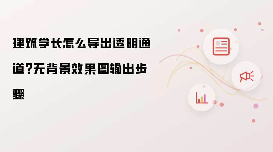 建筑学长怎么导出透明通道？无背景效果图输出步骤