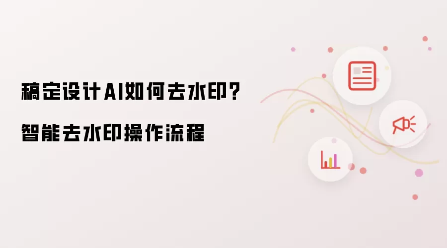 稿定设计AI如何去水印?智能去水印操作流程