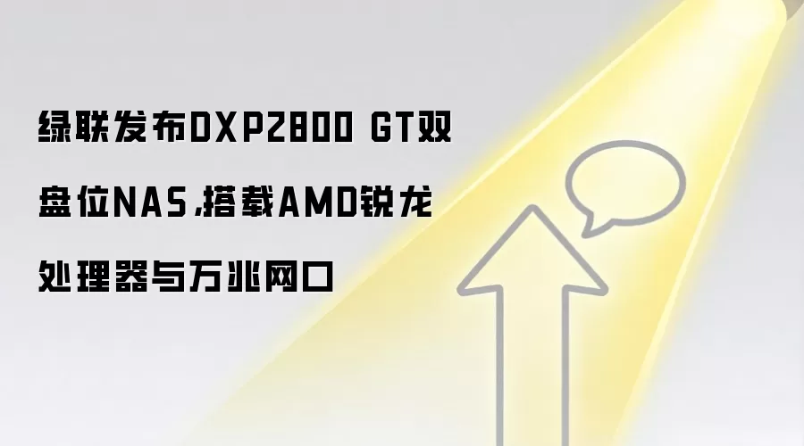 绿联发布DXP2800 GT双盘位NAS,搭载AMD锐龙处理器与万兆网口