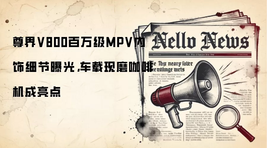 尊界V800百万级MPV内饰细节曝光，车载现磨咖啡机成亮点