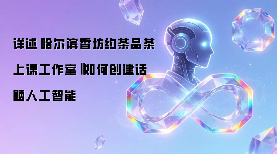 详述‌哈尔滨香坊约茶品茶上课工作室‖如何创建话题人工智能