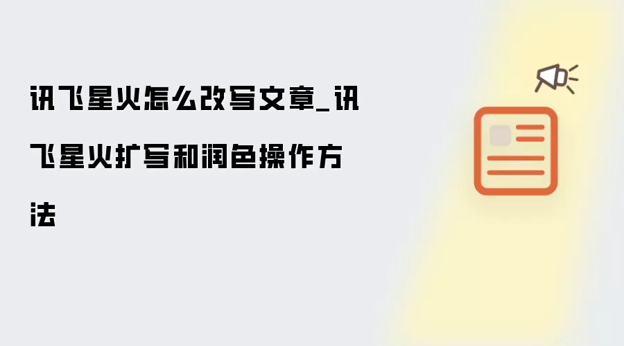 讯飞星火怎么改写文章_讯飞星火扩写和润色操作方法