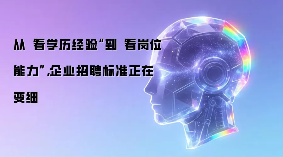 从“看学历经验”到“看岗位能力”，企业招聘标准正在变细