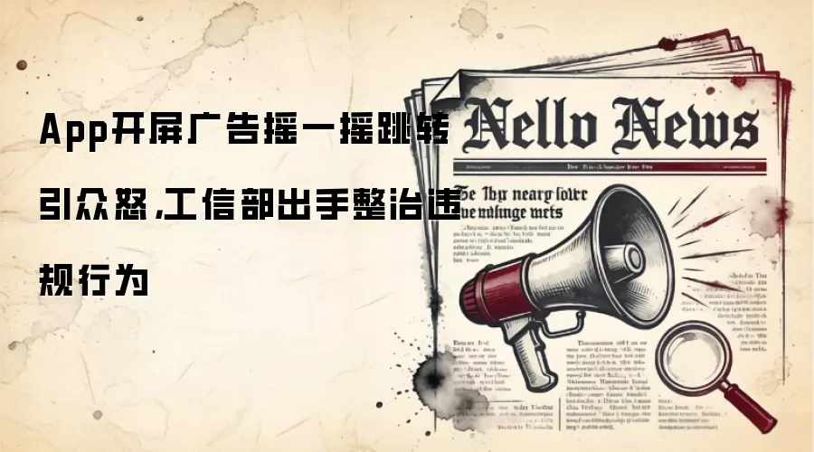 App开屏广告摇一摇跳转引众怒,工信部出手整治违规行为