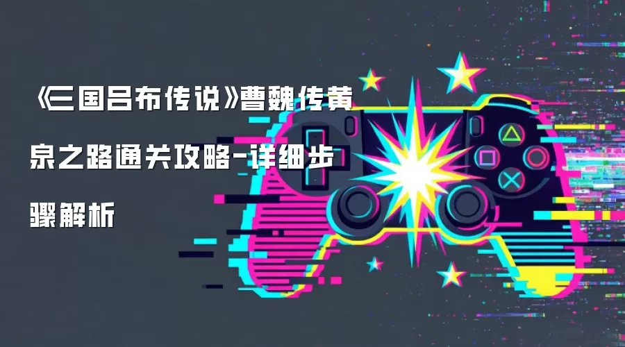 《三国吕布传说》曹魏传黄泉之路通关攻略-详细步骤解析