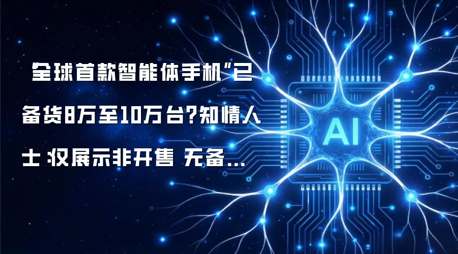 “全球首款智能体手机”已备货8万至10万台？知情人士：仅展示非开售 无备货数万台之说
