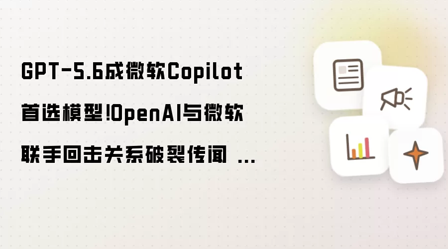 GPT-5.6成微软Copilot首选模型！OpenAI与微软联手回击关系破裂传闻 大模型生态战升级