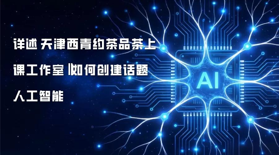 详述天津西青约茶品茶上课工作室‖如何创建话题人工智能