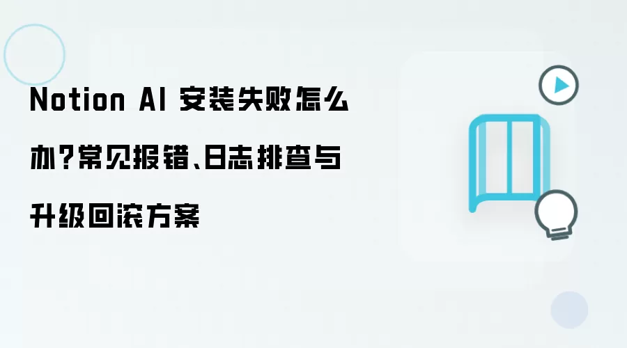 Notion AI 安装失败怎么办？常见报错、日志排查与升级回滚方案