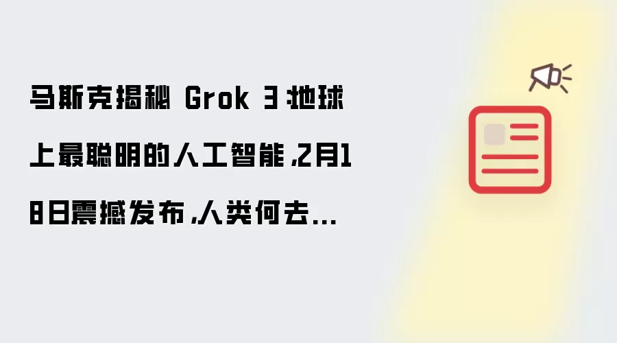 马斯克揭秘 Grok 3:地球上最聪明的人工智能,2月18日震撼发布,人类何去何从?