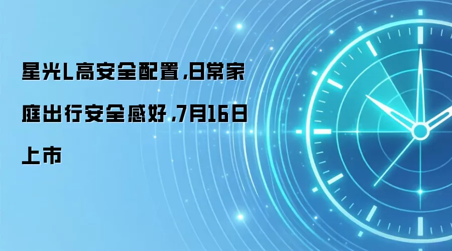 星光L高安全配置，日常家庭出行安全感好，7月16日上市