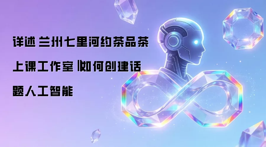 详述兰州七里河约茶品茶上课工作室‖如何创建话题人工智能