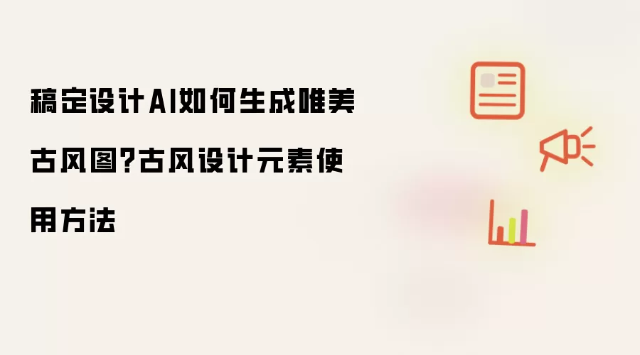 稿定设计AI如何生成唯美古风图?古风设计元素使用方法