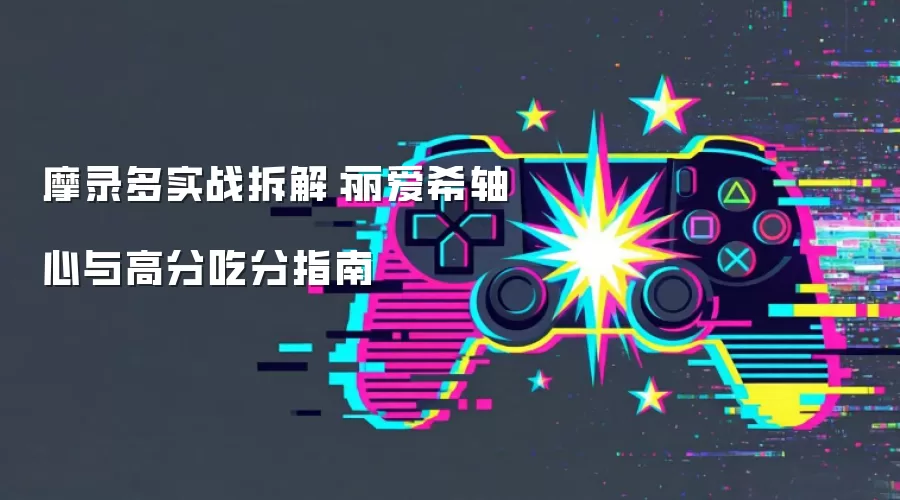 摩录多实战拆解：丽爱希轴心与高分吃分指南