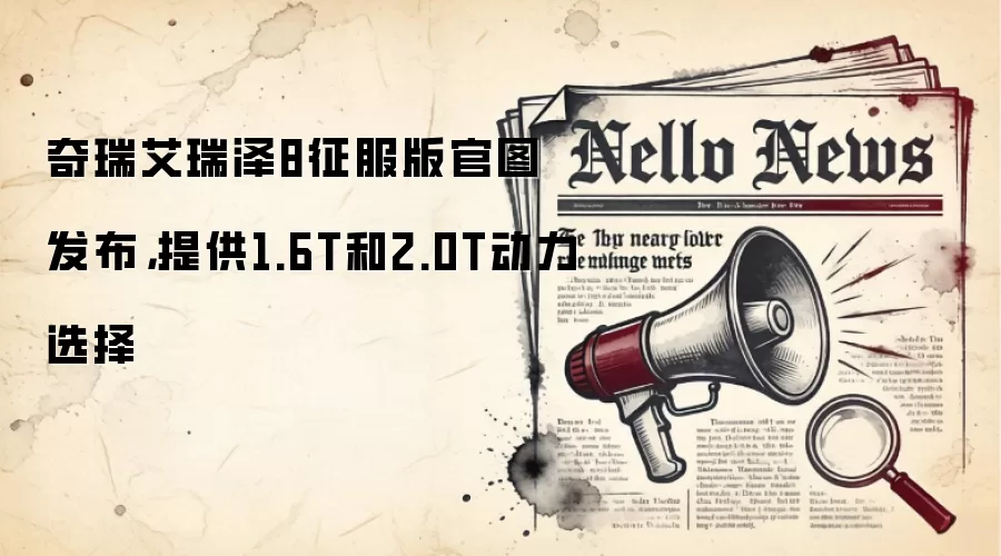 奇瑞艾瑞泽8征服版官图发布，提供1.6T和2.0T动力选择