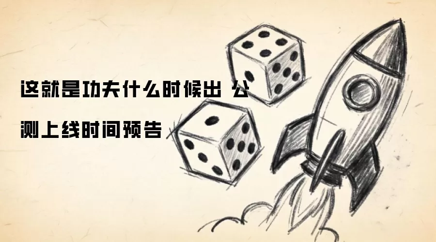 这就是功夫什么时候出 公测上线时间预告