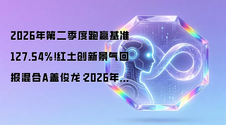 2026年第二季度跑赢基准127.54%!红土创新景气回报混合A盖俊龙:2026年Q3:延续结构行情,优化景气轮动策略