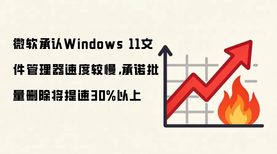 微软承认Windows 11文件管理器速度较慢，承诺批量删除将提速30%以上