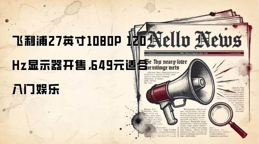 飞利浦27英寸1080P 120Hz显示器开售，649元适合入门娱乐