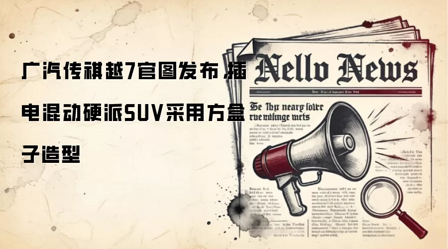 广汽传祺越7官图发布,插电混动硬派SUV采用方盒子造型