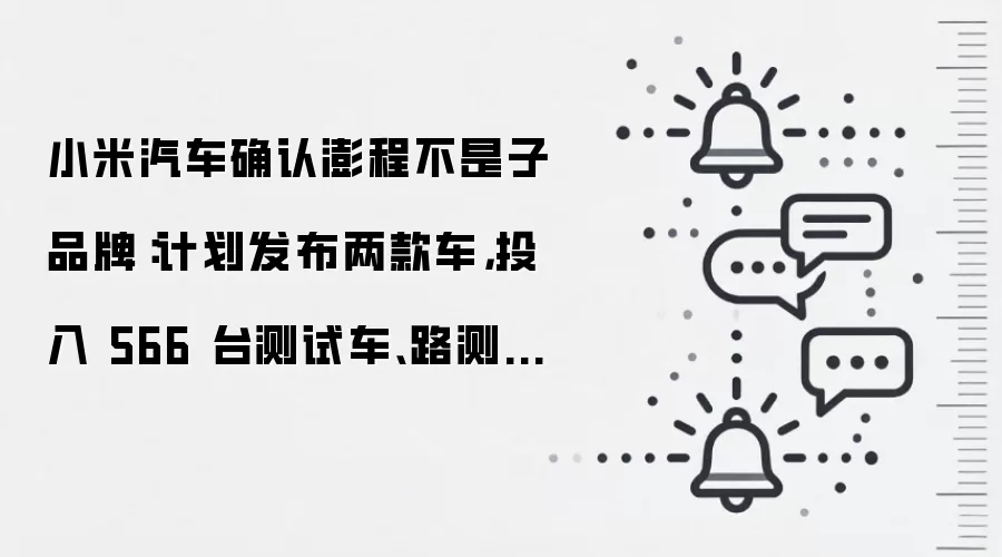 小米汽车确认澎程不是子品牌：计划发布两款车，投入 566 台测试车、路测超 428 万公里