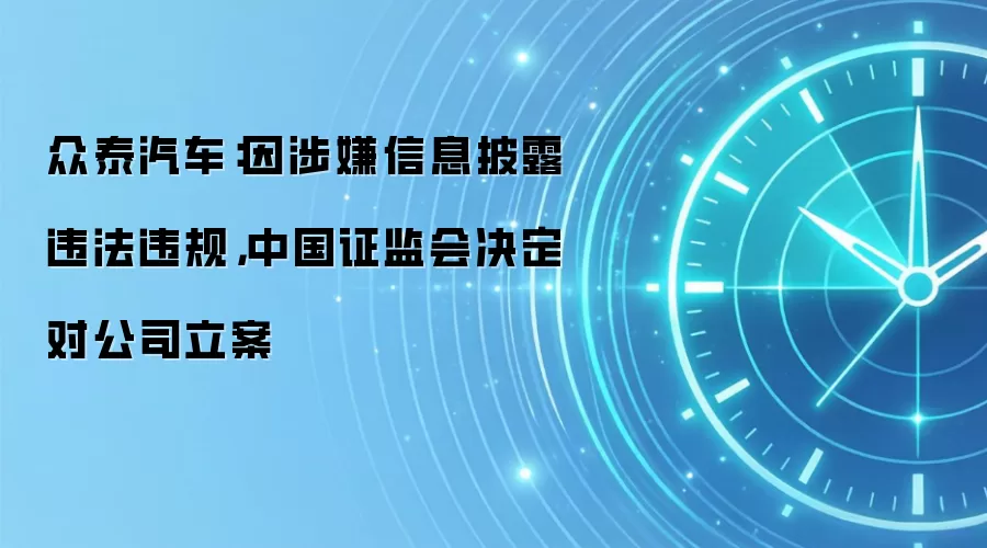 众泰汽车:因涉嫌信息披露违法违规,中国证监会决定对公司立案