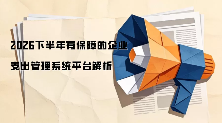 2026下半年有保障的企业支出管理系统平台解析