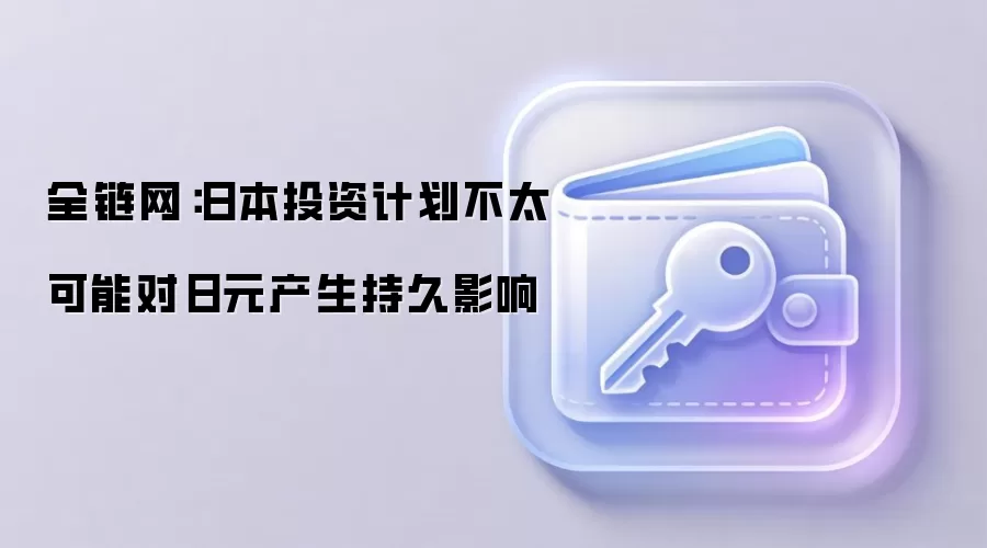 全链网：日本投资计划不太可能对日元产生持久影响