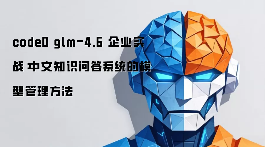 code0 glm-4.6 企业实战：中文知识问答系统的模型管理方法