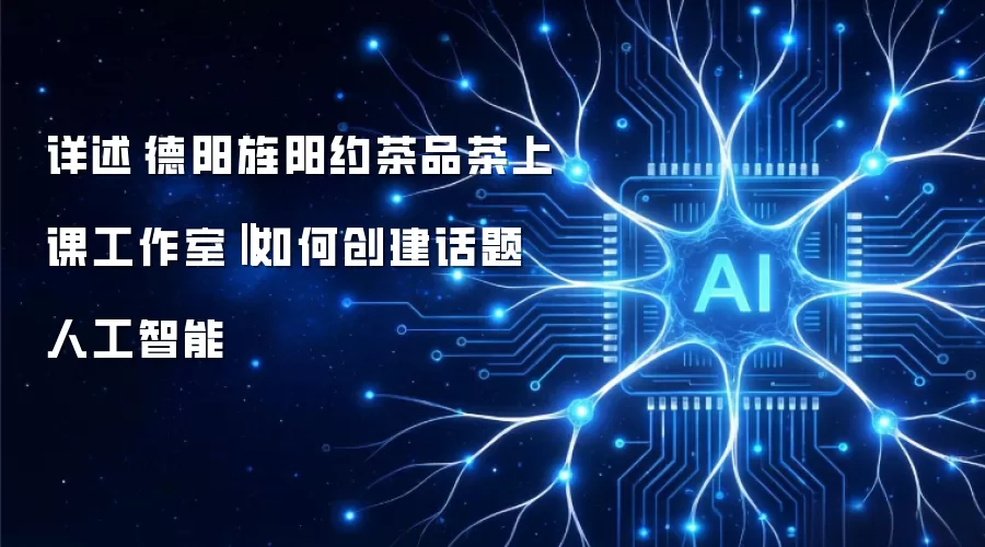 详述德阳旌阳约茶品茶上课工作室‖如何创建话题人工智能