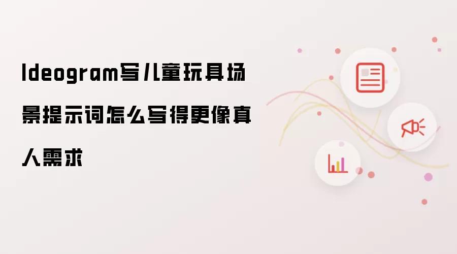 Ideogram写儿童玩具场景提示词怎么写得更像真人需求