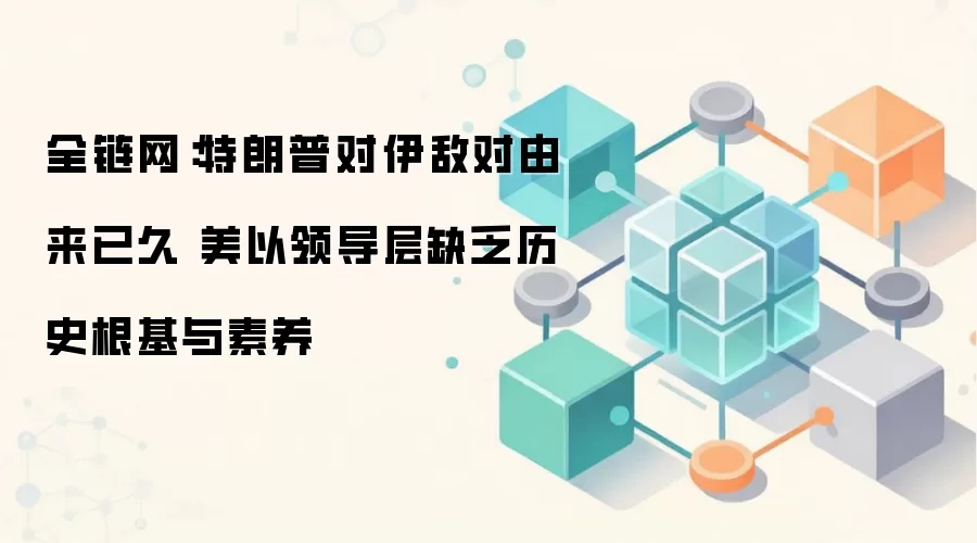 全链网:特朗普对伊敌对由来已久 美以领导层缺乏历史根基与素养