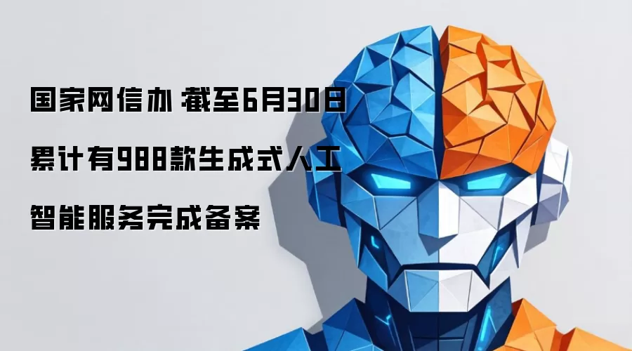 国家网信办:截至6月30日累计有988款生成式人工智能服务完成备案