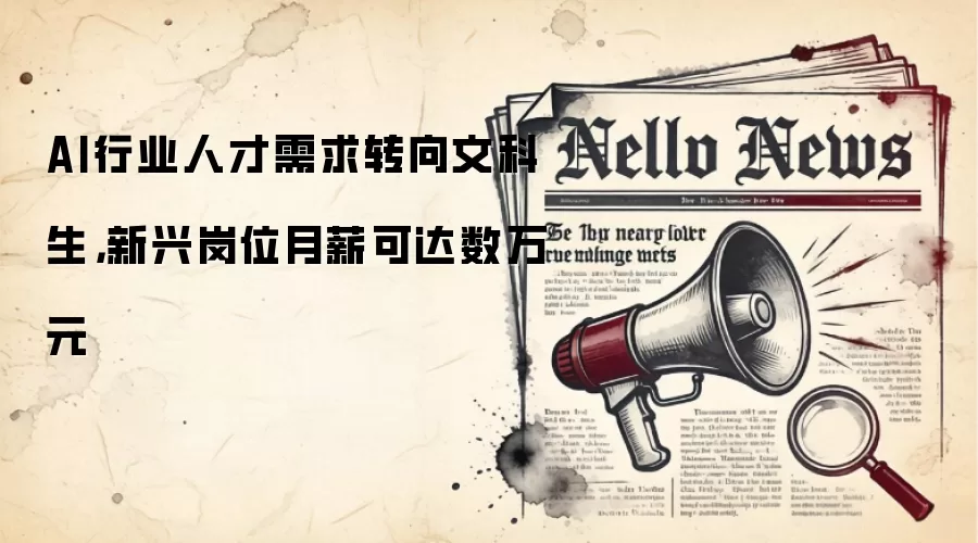 AI行业人才需求转向文科生,新兴岗位月薪可达数万元
