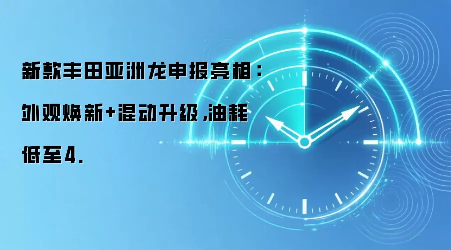 新款丰田亚洲龙申报亮相:外观焕新+混动升级,油耗低至4.