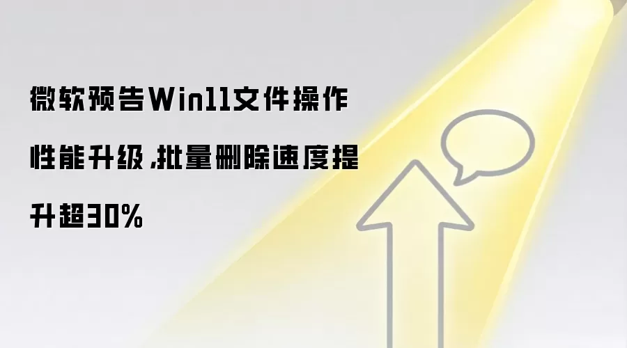 微软预告Win11文件操作性能升级,批量删除速度提升超30%