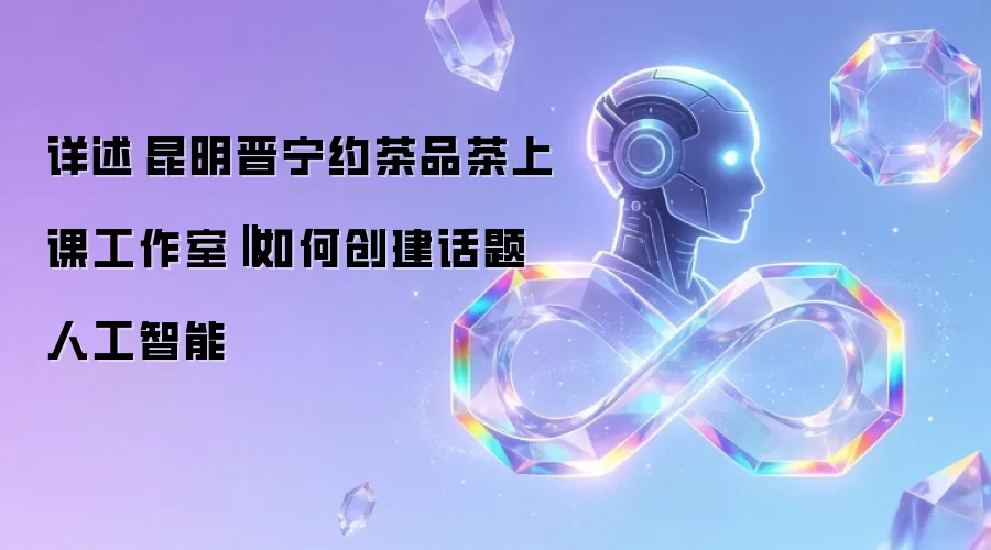 详述昆明晋宁约茶品茶上课工作室‖如何创建话题人工智能