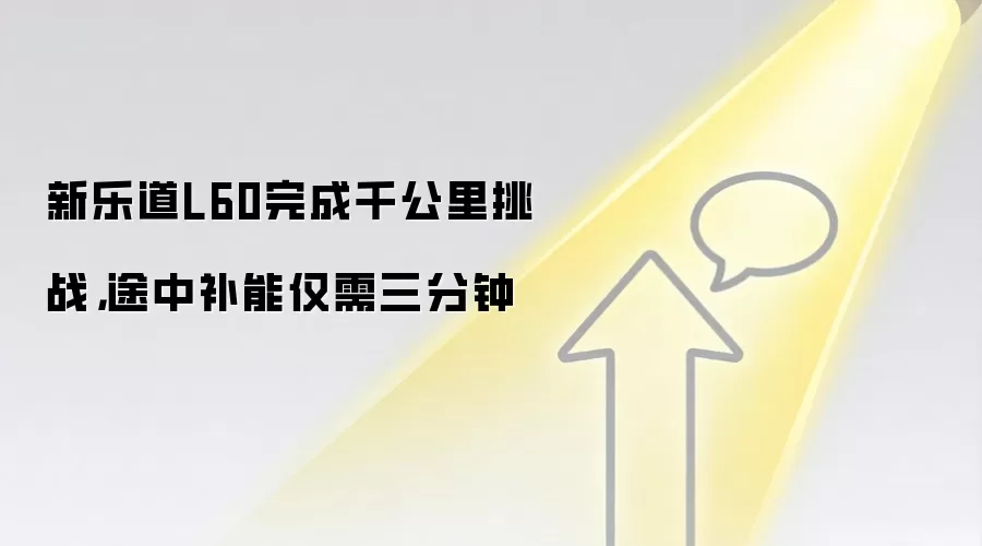 新乐道L60完成千公里挑战,途中补能仅需三分钟