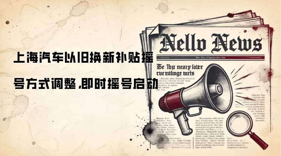上海汽车以旧换新补贴摇号方式调整,即时摇号启动