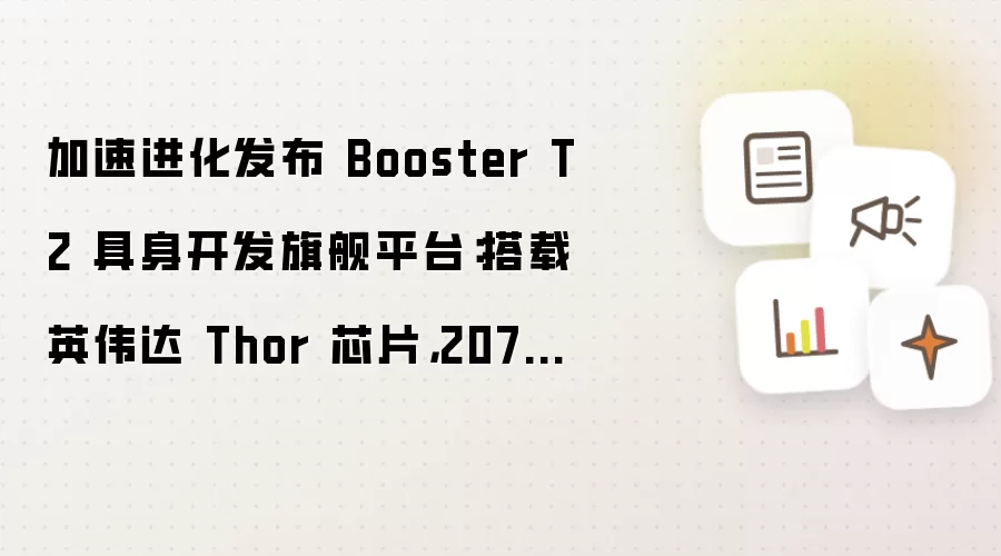 加速进化发布 Booster T2 具身开发旗舰平台：搭载英伟达 Thor 芯片，2070TFLOPS 算力