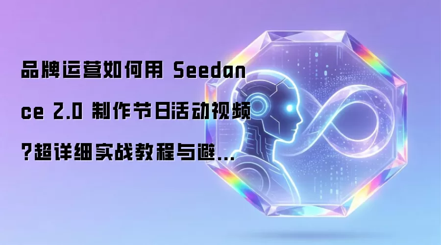 品牌运营如何用 Seedance 2.0 制作节日活动视频？超详细实战教程与避坑攻略